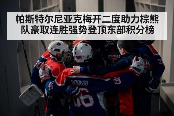 帕斯特尔尼亚克梅开二度助力棕熊队豪取连胜强势登顶东部积分榜