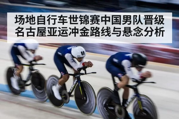 场地自行车世锦赛中国男队晋级 名古屋亚运冲金路线与悬念分析