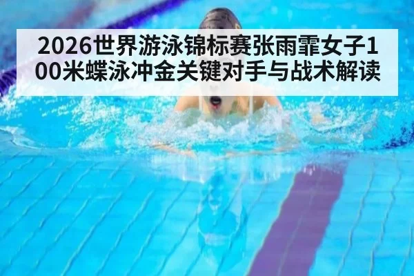 2026世界游泳锦标赛张雨霏女子100米蝶泳冲金关键对手与战术解读