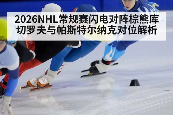 2026NHL常规赛闪电对阵棕熊库切罗夫与帕斯特尔纳克对位解析