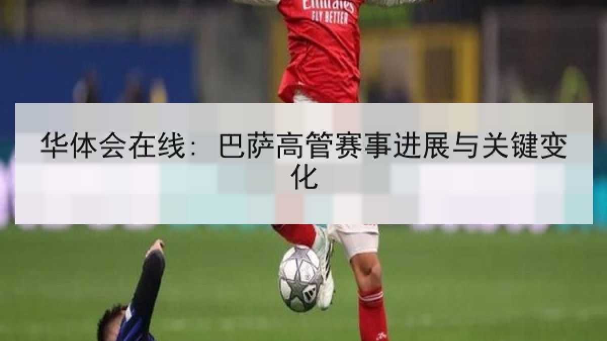 华体会在线: 巴萨高管赛事进展与关键变化