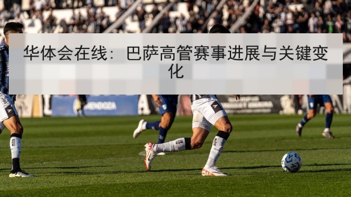 华体会在线: 巴萨高管赛事进展与关键变化