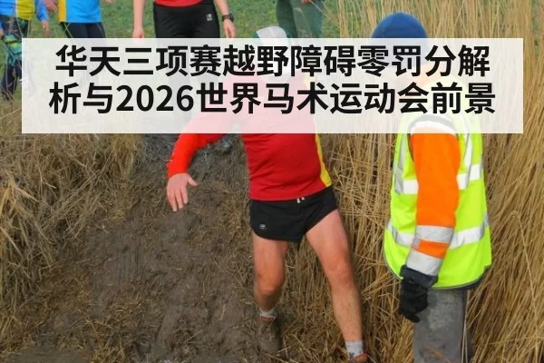 华天三项赛越野障碍零罚分解析与2026世界马术运动会前景